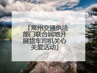 常州交通执法部门联合属地开展货车司机关心关爱活动