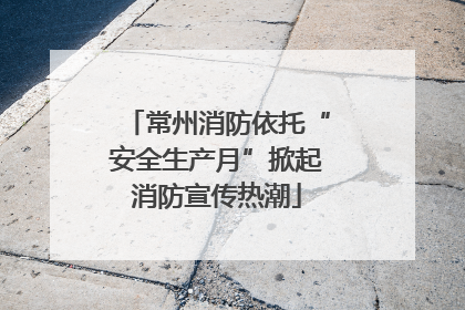 常州消防依托“安全生产月”掀起消防宣传热潮