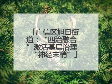广信区旭日街道：“四治融合”激活基层治理“神经末梢”