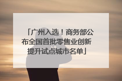 广州入选！商务部公布全国首批零售业创新提升试点城市名单