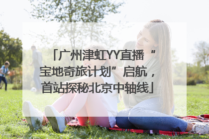 广州津虹YY直播“宝地奇旅计划”启航，首站探秘北京中轴线