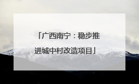 广西南宁：稳步推进城中村改造项目