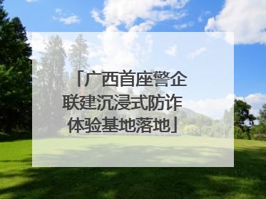 广西首座警企联建沉浸式防诈体验基地落地