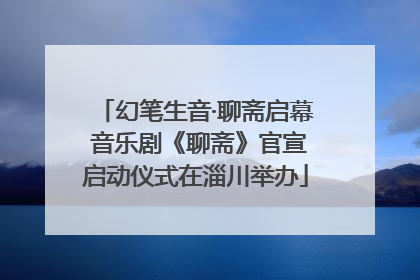 幻笔生音·聊斋启幕 音乐剧《聊斋》官宣启动仪式在淄川举办