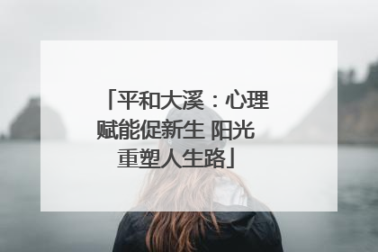 平和大溪：心理赋能促新生 阳光重塑人生路