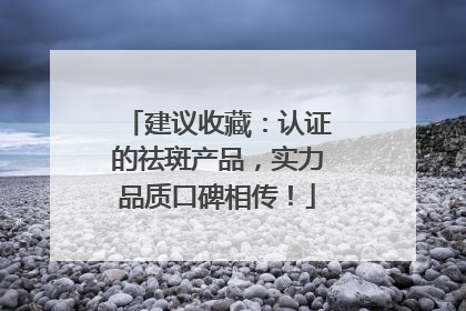 建议收藏：认证的祛斑产品，实力品质口碑相传！