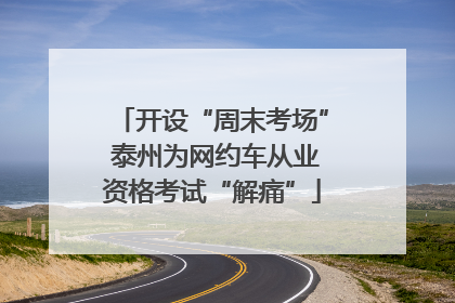 开设“周末考场” 泰州为网约车从业资格考试“解痛”
