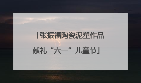 张振福陶瓷泥塑作品献礼“六一”儿童节