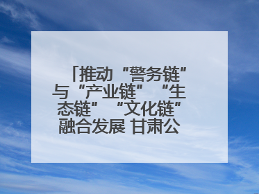 推动“警务链”与“产业链”“生态链”“文化链”融合发展 甘肃公安打造陇原旅游警务品牌