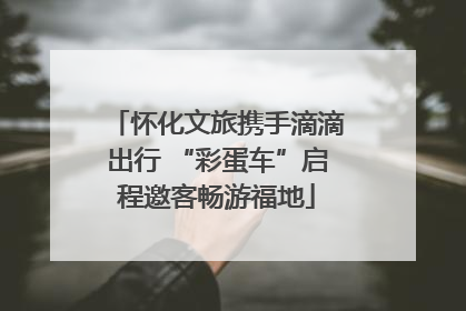 怀化文旅携手滴滴出行 “彩蛋车”启程邀客畅游福地