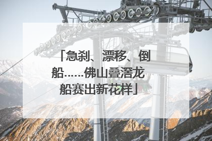 急刹、漂移、倒船……佛山叠滘龙船赛出新花样