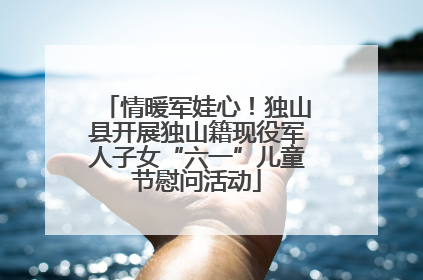 情暖军娃心！独山县开展独山籍现役军人子女“六一”儿童节慰问活动