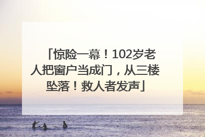 惊险一幕！102岁老人把窗户当成门，从三楼坠落！救人者发声