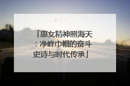 惠女精神照海天：净峰巾帼的奋斗史诗与时代传承