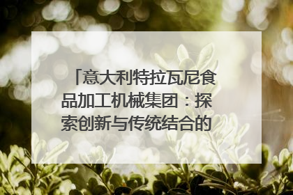 意大利特拉瓦尼食品加工机械集团：探索创新与传统结合的可能性｜西望四川