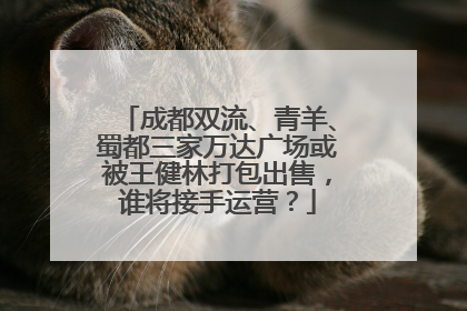 成都双流、青羊、蜀都三家万达广场或被王健林打包出售，谁将接手运营？
