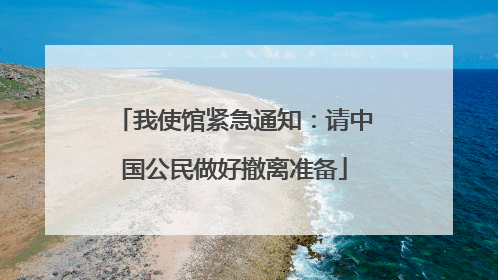 我使馆紧急通知：请中国公民做好撤离准备