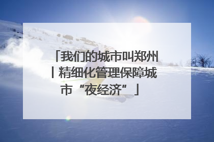 我们的城市叫郑州丨精细化管理保障城市“夜经济”