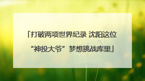 打破两项世界纪录 沈阳这位“神投大爷”梦想挑战库里