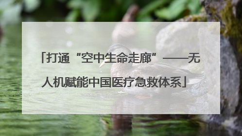 打通“空中生命走廊”——无人机赋能中国医疗急救体系