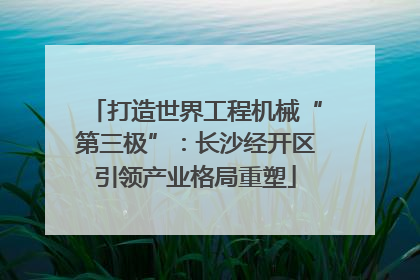 打造世界工程机械“第三极”：长沙经开区引领产业格局重塑