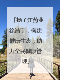扬子江药业徐浩宇：构建健康生态，助力全民健康管理
