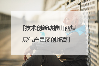 技术创新助推山西煤层气产量屡创新高