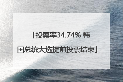 投票率34.74% 韩国总统大选提前投票结束