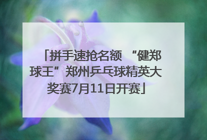 拼手速抢名额 “健郑球王”郑州乒乓球精英大奖赛7月11日开赛