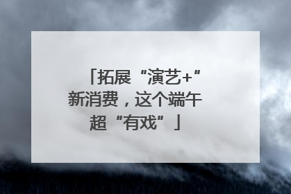 拓展“演艺+”新消费，这个端午超“有戏”