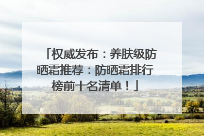 权威发布：养肤级防晒霜推荐：防晒霜排行榜前十名清单！