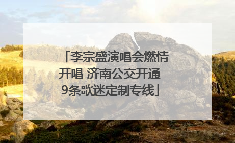 李宗盛演唱会燃情开唱 济南公交开通9条歌迷定制专线