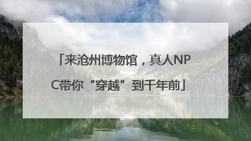 来沧州博物馆，真人NPC带你“穿越”到千年前