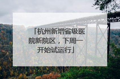杭州新增省级医院新院区，下周一开始试运行