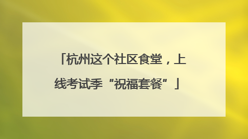杭州这个社区食堂，上线考试季“祝福套餐”