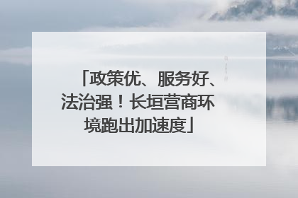 政策优、服务好、法治强！长垣营商环境跑出加速度