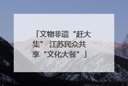 文物非遗“赶大集” 江苏民众共享“文化大餐”
