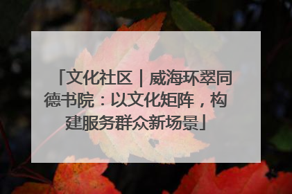 文化社区｜威海环翠同德书院：以文化矩阵，构建服务群众新场景