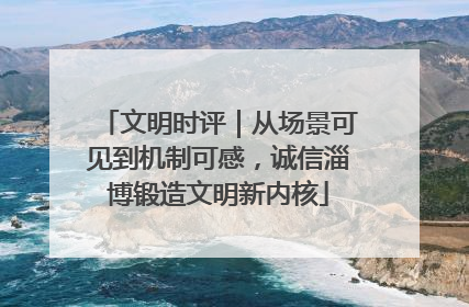 文明时评｜从场景可见到机制可感，诚信淄博锻造文明新内核