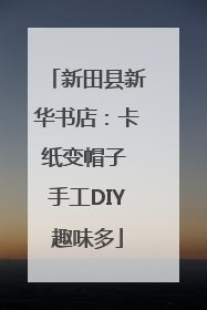 新田县新华书店：卡纸变帽子 手工DIY趣味多