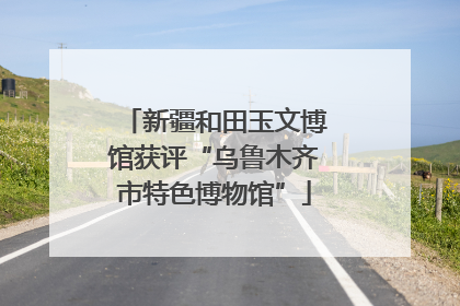新疆和田玉文博馆获评“乌鲁木齐市特色博物馆”