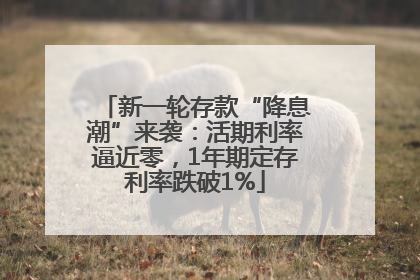 新一轮存款“降息潮”来袭：活期利率逼近零，1年期定存利率跌破1%