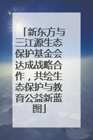 新东方与三江源生态保护基金会达成战略合作，共绘生态保护与教育公益新蓝图