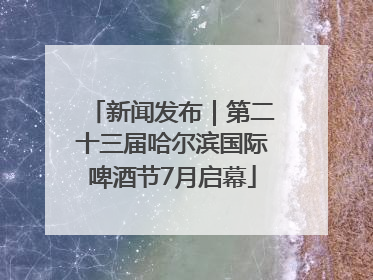 新闻发布｜第二十三届哈尔滨国际啤酒节7月启幕