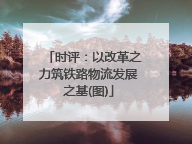 时评：以改革之力筑铁路物流发展之基(图)
