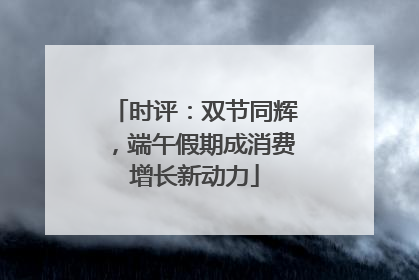 时评：双节同辉，端午假期成消费增长新动力
