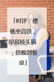 时评：樱桃坐高铁，早晨枝头摘，傍晚到餐桌