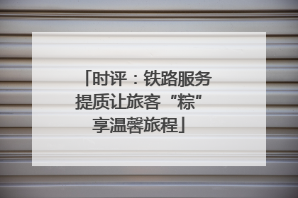 时评：铁路服务提质让旅客“粽”享温馨旅程