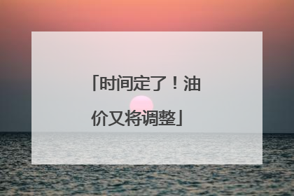 时间定了！油价又将调整
