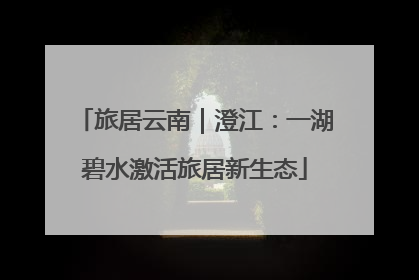 旅居云南｜澄江：一湖碧水激活旅居新生态